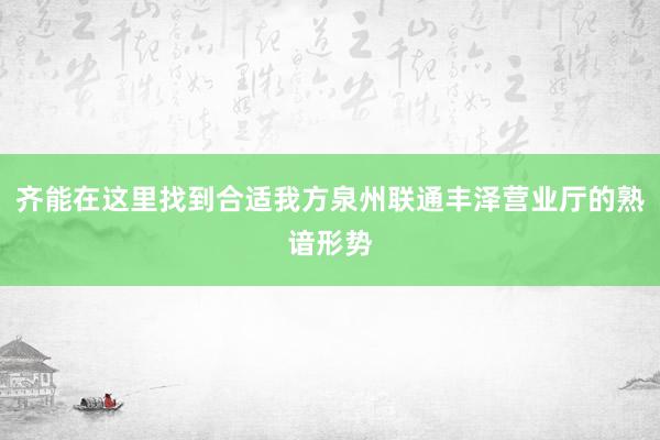 齐能在这里找到合适我方泉州联通丰泽营业厅的熟谙形势